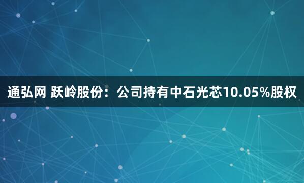 通弘网 跃岭股份：公司持有中石光芯10.05%股权