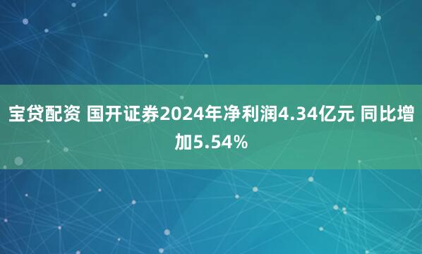 宝贷配资 国开证券2024年净利润4.34亿元 同比增加5.54%
