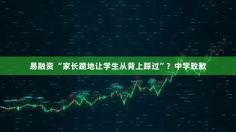 易融资 “家长跪地让学生从背上踩过”？中学致歉