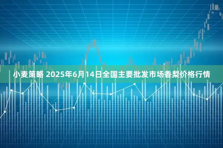 小麦策略 2025年6月14日全国主要批发市场香梨价格行情
