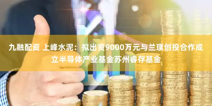九融配资 上峰水泥：拟出资9000万元与兰璞创投合作成立半导体产业基金苏州睿存基金