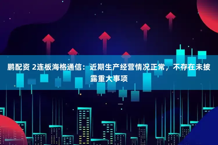 鹏配资 2连板海格通信：近期生产经营情况正常，不存在未披露重大事项