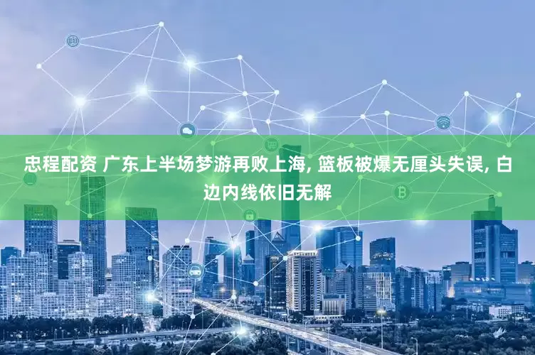 忠程配资 广东上半场梦游再败上海, 篮板被爆无厘头失误, 白边内线依旧无解