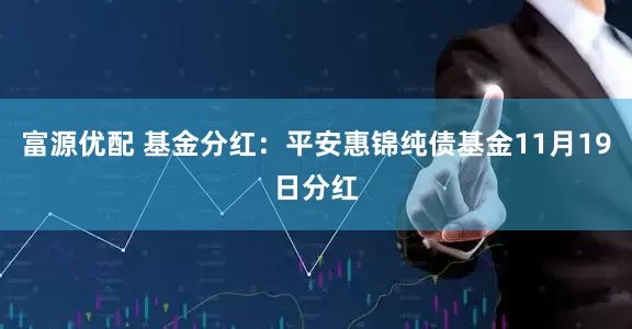 富源优配 基金分红：平安惠锦纯债基金11月19日分红
