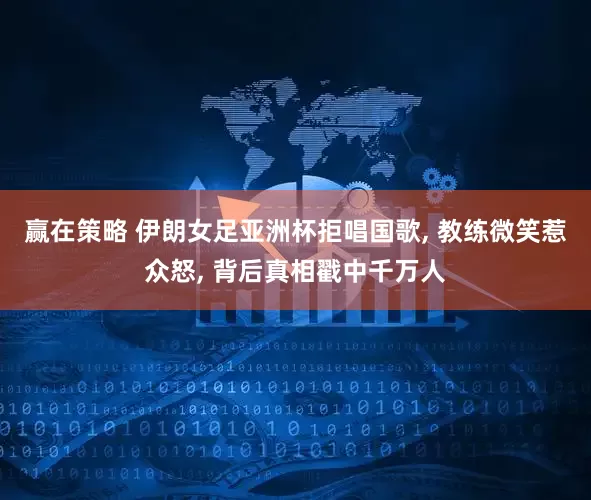赢在策略 伊朗女足亚洲杯拒唱国歌, 教练微笑惹众怒, 背后真相戳中千万人