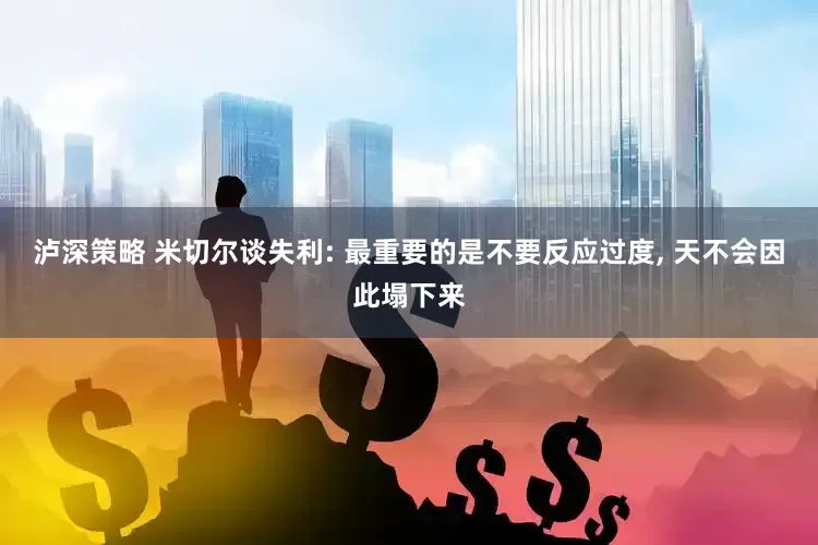 泸深策略 米切尔谈失利: 最重要的是不要反应过度, 天不会因此塌下来