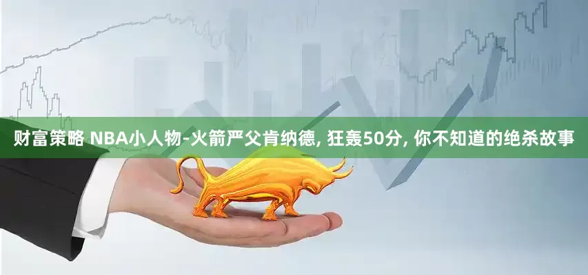 财富策略 NBA小人物-火箭严父肯纳德, 狂轰50分, 你不知道的绝杀故事