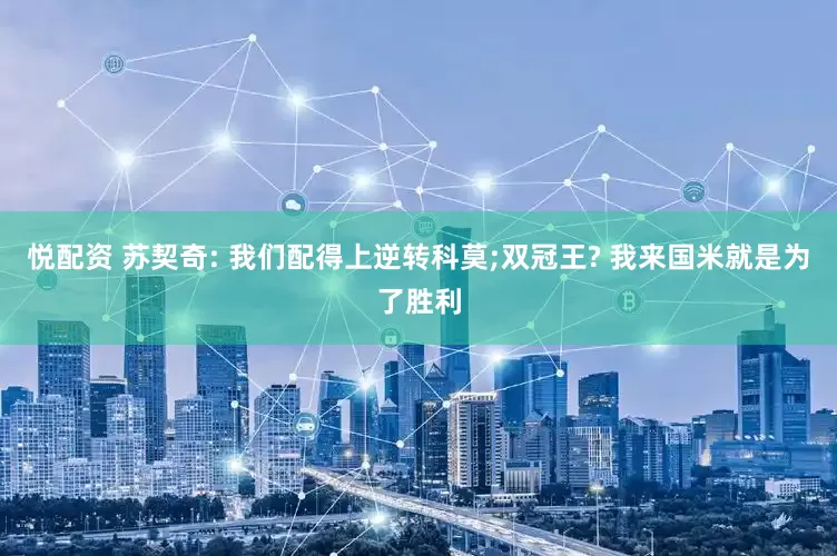 悦配资 苏契奇: 我们配得上逆转科莫;双冠王? 我来国米就是为了胜利