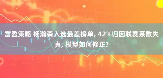 富盈策略 杨瀚森入选最差榜单, 42%归因联赛系数失真, 模型如何修正?