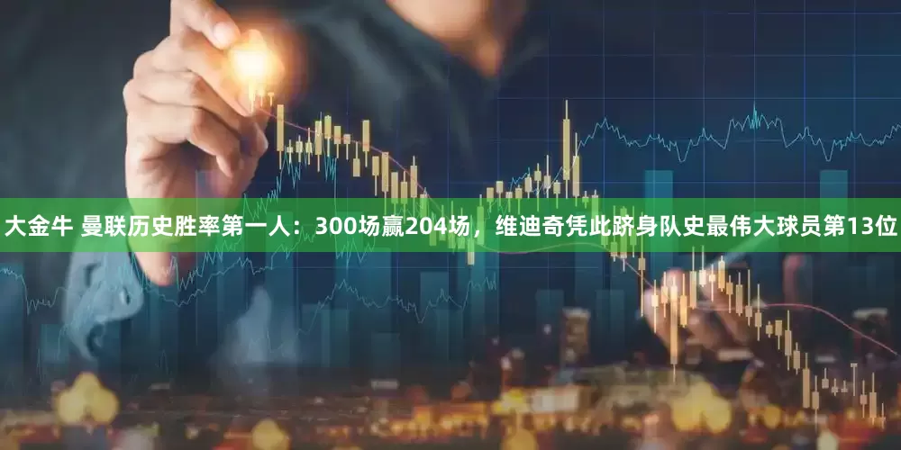 大金牛 曼联历史胜率第一人：300场赢204场，维迪奇凭此跻身队史最伟大球员第13位