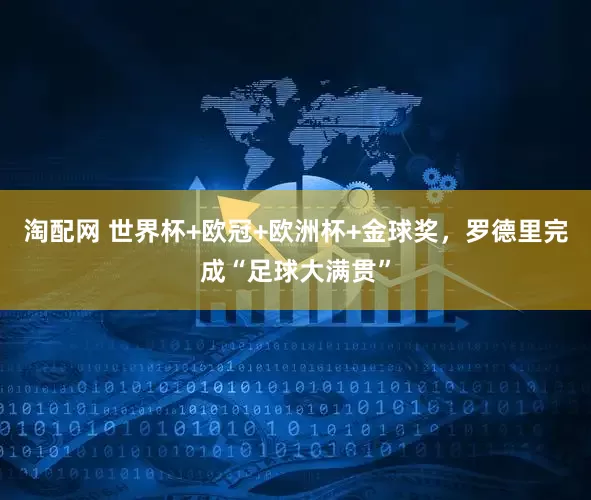 淘配网 世界杯+欧冠+欧洲杯+金球奖，罗德里完成“足球大满贯”